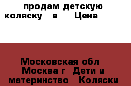 продам детскую коляску 3 в 1 › Цена ­ 15 000 - Московская обл., Москва г. Дети и материнство » Коляски и переноски   